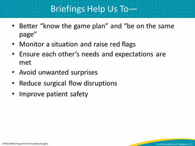 Better "know the game plan" and "be on the same page". Monitor a situation and raise red flags. Ensure each other's needs and expectations are met. Avoid unwanted surprises. Reduce surgical flow disruptions. Improve patient safety.