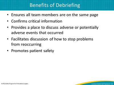 Ensures all team members are on the same page. Confirms critical information. Provides a place to discuss adverse or potentially adverse events that occurred. Facilitates discussion of how to stop problems from reoccurring. Promotes patient safety.