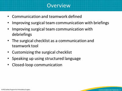 Communication and teamwork defined. Improving surgical team communication with briefings. Improving surgical team communication with debriefings. The surgical checklist as a communication and teamwork tool. Customizing the surgical checklist. Speaking up using structured language. Closed-loop communication.