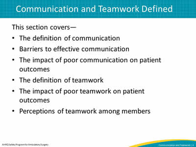 This section covers—  The definition of communication. Barriers to effective communication. The impact of poor communication on patient outcomes. The definition of teamwork. The impact of poor teamwork on patient outcomes. Perceptions of teamwork among members.