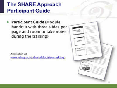 Slide 12. The SHARE Approach Participant Guide. Participant Guide (Module handout with three slides per page and room to take notes during the training). Available at www.ahrq.gov/shareddecisionmaking.
