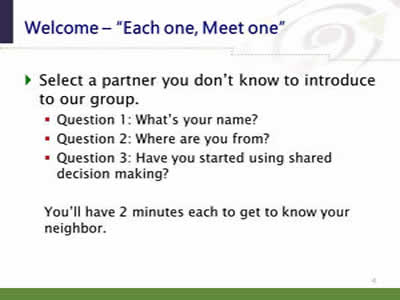 Slide 4. Welcome--'Each one, Meet one'. Select a partner you don't know to introduce to our group.  Question 1: What's your name? Question 2: Where are you from? Question 3: Have you started using shared decision making? You'll have 2 minutes each to get to know your neighbor.