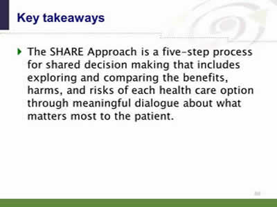 Slide 60: Key takeaways 2. The SHARE Approach is a five-step process for shared decision making that includes exploring and comparing the benefits, harms, and risks of each health care option through meaningful dialogue about what matters most to the patient.