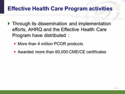 Slide 61: Effective Health Care Program activities. Through its dissemination and implementation efforts, AHRQ and the Effective Health Care Program have distributed: More than 4 million PCOR products. Awarded more than 60,000 CME/CE certificates.