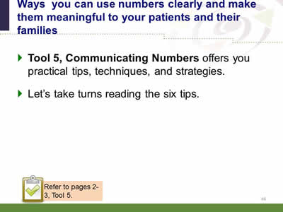 Slide 46: Ways you can use numbers clearly and make them meaningful to your patients and their families. Tool 5, Communicating Numbers offers you practical tips, techniques, and strategies.Let's take turns reading the six tips. Note: Refer to pages 2-3, Tool 5.