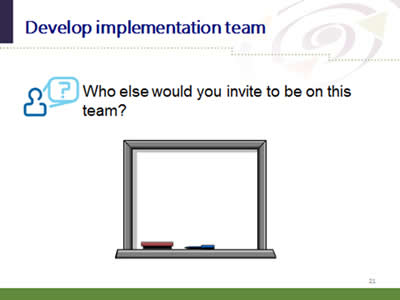 Slide 21: Develop implementation team. Who else would you invite to be on this team?