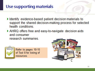 Slide 26: Use supporting materials. Identify evidence-based patient decision materials to support the shared decision-making process for selected health conditions. AHRQ offers free and easy-to-navigate decision aids and consumer research summaries.Refer to pages 10-15 of Tool 8 for listing of resources.