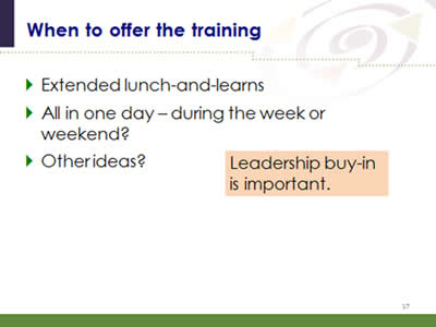 Slide 17: When to offer the training. Extended lunch-and-learns. All in one day – during the week or weekend? Other ideas? Note: Leadership buy-in is important.