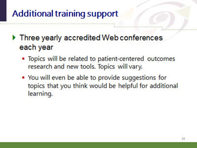 Slide 33: Additional training support. Three yearly accredited Web conferences each year: (Topics will be related to patient-centered outcomes research and new tools. Topics will vary; You will even be able to provide suggestions for topics that you think would be helpful for additional learning.)