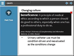 Changing culture: Shifting from "my work" to "our work," patient focused, beneficence and non-maleficence at the forefront of decision making, urinary catheter use must be condition driven and reevaluated as the conditions change  Covering the list is a black box with white type defining beneficence as a principle of medical ethics according to which a person shoudl do good to others, especially when one has a professional duty to do so. Mosby's Dectionary of Complementary and Alternative Medicine, 2005, Elsevier.