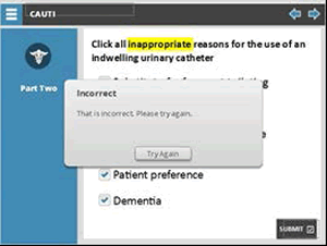Click all inappropriate reasons for the use of an indwelling urinary catheter: substitute for frequent toileting, obesity, to obtain a specimen when the patient can void freely, patient preference, dementia  Box showing when an incorrect answer has been selected, and a selection box titled "Try Again" 