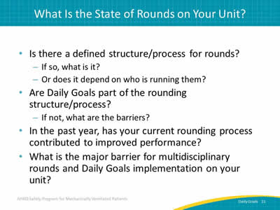 Is there a defined structure/process for rounds? If so, what is it? Or does it depend on who is running them? Are Daily Goals part of the rounding structure/process? If not, what are the barriers? In the past year, has your current rounding process contributed to improved performance? What is the major barrier for multidisciplinary rounds and Daily Goals implementation on your unit?