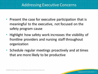 Present the case for executive participation that is meaningful to the executive, not focused on the safety program cause. Highlight how safety work increases the visibility of frontline providers and nursing staff throughout organization. Schedule regular meetings proactively and at times that are more likely to be productive.