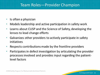 Is often a physician. Models leadership and active participation in safety work. Learns about CUSP and the Science of Safety, developing the lenses to lead change efforts. Galvanizes other providers to actively participate in safety initiatives. Respects contributions made by the frontline providers. Participates in defect investigation by articulating the provider processes involved and provides input regarding the patient-level factors.