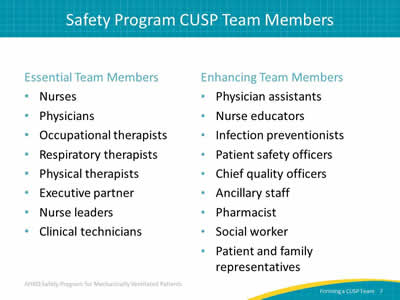 Essential Team Members: Nurses. Physicians. Occupational therapists. Respiratory therapists. Physical therapists. Executive partner. Nurse leaders. Clinical technicians. Enhancing Team Members: Physician assistants. Nurse educators. Infection preventionists. Patient safety officers. Chief quality officers. Ancillary staff. Pharmacist. Social worker. Patient and family representatives.