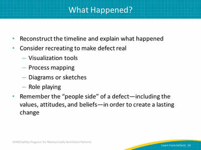 Reconstruct the timeline and explain what happened. Consider recreating to make defect real: Visualization tools. Process mapping. Diagrams or sketches. Role playing. Remember the 'people side' of a defect including the values, attitudes, and beliefs in order to create a lasting change.