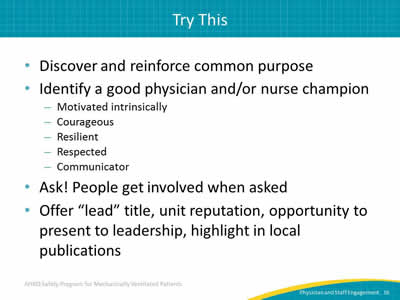 Discover and reinforce common purpose. Identify a good physician and/or nurse champion: Motivated intrinsically. Courageous. Resilient. Respected. Communicator. Ask! People get involved when asked. Offer 'lead' title, unit reputation, opportunity to present to leadership, highlight in local publications.