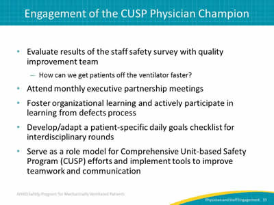 Evaluate results of the staff safety survey with quality improvement team: How can we get patients off the ventilator faster? Attend monthly executive partnership meetings. Foster organizational learning and actively participate in learning from defects process. Develop/adapt a patient-specific daily goals checklist for interdisciplinary rounds. Serve as a role model for Comprehensive Unit-based Safety Program (CUSP) efforts and implement tools to improve teamwork and communication.