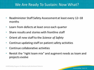 Readminister Staff Safety Assessment at least every 12–18 months. Learn from defects at least once each quarter. Share results and stories with frontline staff. Orient all new staff to the Science of Safety.  Continue updating staff on patient safety activities. Continue collaborative activities. Revisit the 'right team mix' and augment needs as team and projects evolve.