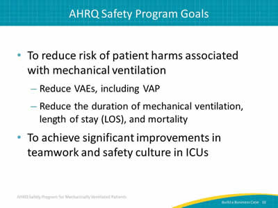 To reduce risk of patient harms associated with mechanical ventilation: Reduce VAEs, including VAP. Reduce the duration of mechanical ventilation, length of stay (LOS), and mortality. To achieve significant improvements in teamwork and safety culture in ICUs.