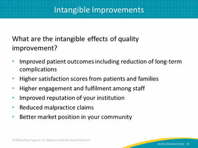 What are the intangible effects of quality improvement? Improved patient outcomes including reduction of long-term complications. Higher satisfaction scores from patients and families. Higher engagement and fulfilment among staff. Improved reputation of your institution. Reduced malpractice claims. Better market position in your community.