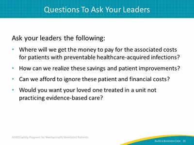 Ask your leaders the following: Where will we get the money to pay for the associated costs for patients with preventable healthcare-acquired infections? How can we realize these savings and patient  improvements? Can we afford to ignore these patient and financial costs? Would you want your loved one treated in a unit not practicing evidence-based care?