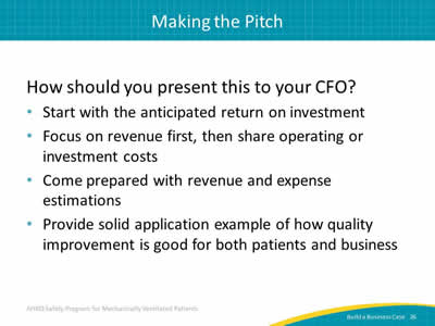 How should you present this to your CFO? Start with the anticipated return on investment. Focus on revenue first, then share operating or investment costs. Come prepared with revenue and expense estimations. Provide solid application example of how quality improvement is good for both patients and business.