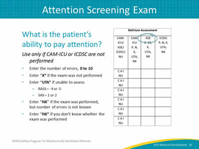 What is the patient's ability to pay attention? Use only if CAM-ICU or ICDSC are not performed. Enter the number of errors, 0 to 10. Enter X if the exam was not performed. Enter UTA if unable to assess. RASS = -4 or -5. SAS = 1 or 2. Enter NK if the exam was performed, but number of errors is not known. Enter NK if you don’t know whether the exam was performed.