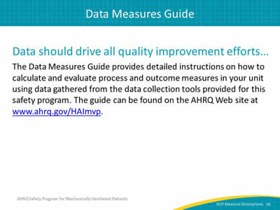 Slide 38: Data should drive all quality improvement efforts. The Data Measures Guide provides detailed instructions on how to calculate and evaluate process and outcome measures in your unit using data gathered from the data collection tools provided for this safety program. The guide can be found on the AHRQ Web site at www.ahrq.gov/HAImvp.