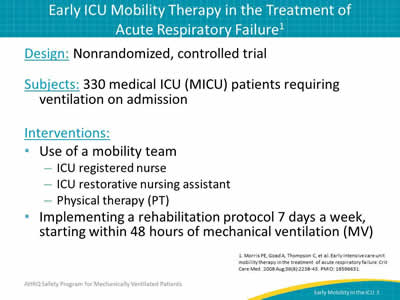 Design: Nonrandomized, controlled trial. Subjects: 330 medical ICU (MICU) patients requiring ventilation on admission. Interventions: Use of a mobility team: ICU registered nurse. ICU restorative nursing assistant. Physical therapy (PT). Implementing a rehabilitation protocol 7 days a week, starting within 48 hours of mechanical ventilation (MV).