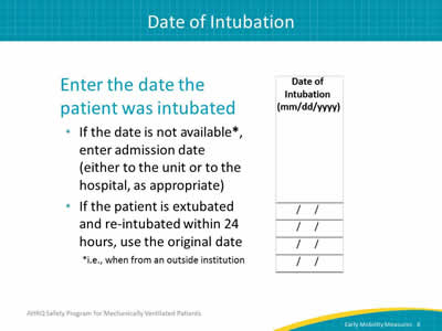 Image: Detail of date of intubation column from data collection tool. Enter the date the patient was intubated: If the date is not available*, enter admission date (either to the unit or to the hospital, as appropriate). If the patient is extubated and re-intubated within 24 hours, use the original date. *i.e., when from an outside institution.