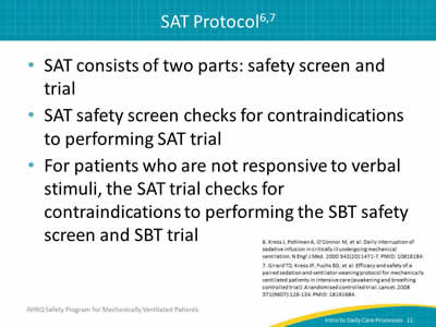 SAT consists of two parts: safety screen and trial. SAT safety screen checks for contraindications to performing SAT trial. For patients who are not responsive to verbal stimuli, the SAT trial checks for contraindications to performing the SBT safety screen and SBT trial.