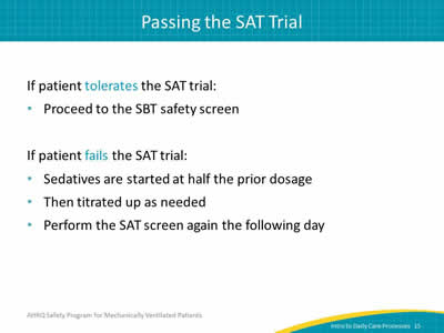 If patient tolerates the SAT trial: Proceed to the SBT safety screen. If patient fails the SAT trial: Sedatives are started at half the prior dosage. Then titrated up as needed. Perform the SAT screen again the following day.