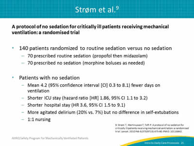 A protocol of no sedation for critically ill patients receiving mechanical ventilation: a randomised trial.  140 patients randomized to routine sedation versus no sedation: 70 prescribed routine sedation (propofol then midazolam). 70 prescribed no sedation (morphine boluses as needed). Patients with no sedation: Mean 4.2 (95% confidence interval [CI] 0.3 to 8.1) fewer days on ventilation. Shorter ICU stay (hazard ratio [HR] 1.86, 95% CI 1.1 to 3.2). Shorter hospital stay (HR 3.6, 95% CI 1.5 to 9.1). More agitated delirium (20% vs. 7%) but no difference in self-extubations. 1:1 nursing.