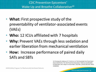 What: First prospective study of the preventability of Ventilator-Associated Events (VAEs). Who: 12 ICUs affiliated with 7 hospitals. Why: Prevent VAEs through less sedation and earlier liberation from mechanical ventilation. How:  Increase performance of paired daily SATs and SBTs.