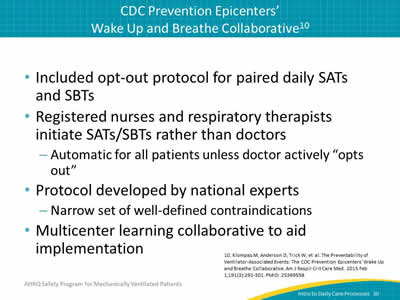 Included opt-out protocol for paired daily SATs and SBTs. Registered Nurses and Respiratory Therapists initiate SATs/SBTs rather than doctors: Automatic for all patients unless doctor actively 'opts out.' Protocol developed by national experts: Narrow set of well-defined contraindications. Multicenter learning collaborative to aid implementation.