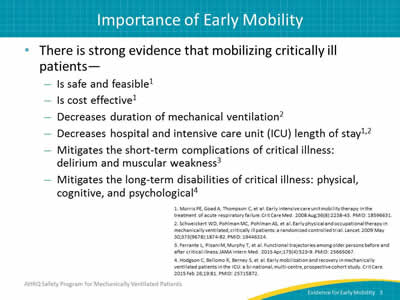There is strong evidence that mobilizing critically ill patients: Is safe and feasible. Is cost effective. Decreases duration of mechanical ventilation. Decreases hospital and intensive care unit (ICU) length of stay. Mitigates the short-term complications of critical illness: delirium and muscular weakness. Mitigates the long-term disabilities of critical illness: physical, cognitive, and psychological.
