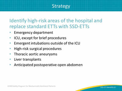 Identify high-risk areas of the hospital and replace standard ETTs with SSD-ETTs: Emergency department. ICU, except for brief procedures. Emergent intubations outside of the ICU. High-risk surgical procedures. Thoracic aortic aneurysms. Liver transplants. Anticipated postoperative open abdomen.