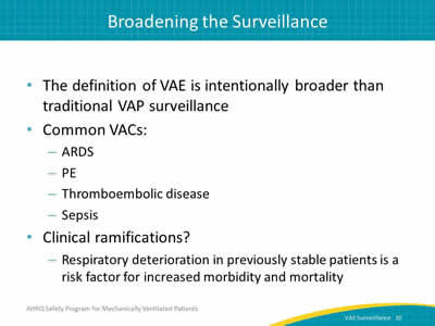 The definition of VAE is intentionally broader than traditional VAP surveillance. Common VACs: ARDS. PE. Thromboembolic disease. Sepsis. Clinical ramifications? Respiratory deterioration in previously stable patients is a risk factor for increased morbidity and mortality.