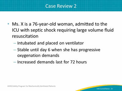 Ms. X is a 76-year-old woman, admitted to the ICU with septic shock requiring large volume fluid resuscitation: Intubated and placed on ventilator. Stable until day 6 when she has progressive oxygenation demands. Increased demands last for 72 hours.