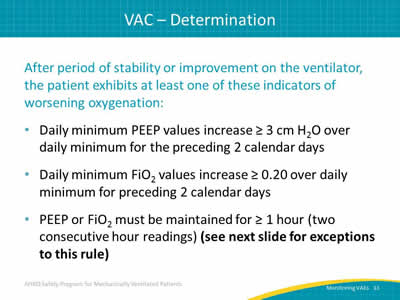 After period of stability or improvement on the ventilator, the patient exhibits at least one of these indicators of worsening oxygenation: Daily minimum PEEP values increase more than or equal to 3 cm H2O over daily minimum for the preceding 2 calendar days. Daily minimum FiO2 values increase more than or equal to 0.20 over daily minimum for preceding 2 calendar days. PEEP or FiO2 must be maintained for more than or equal to 1 hour (two consecutive hour readings) (see next slide for exceptions to this rule).