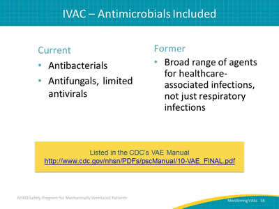 Current: Antibacterials. Antifungals, limited antivirals. Former: Broad range of agents for healthcare-associated infections, not just respiratory infections. Listed in the CDC’s VAE Manual: http://www.cdc.gov/nhsn/PDFs/pscManual/10-VAE_FINAL.pdf