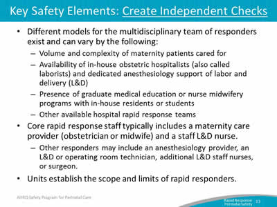 Different models for the multidisciplinary team of responders exist and can vary. Core rapid response staff typically includes a maternity care provider (obstetrician or midwife) and a staff L&D nurse. Units establish the scope and limits of rapid responders.