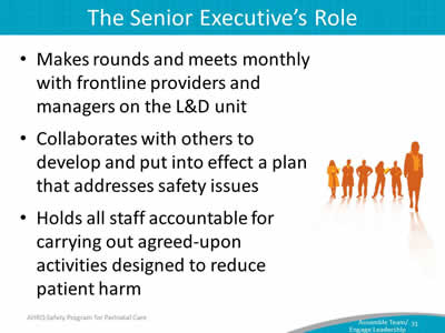 Makes rounds and meets monthly with frontline providers and managers on the L&D unit. Collaborates with others to develop and put into effect a plan that addresses safety issues. Holds all staff accountable for carrying out agreed-upon activities designed to reduce patient harm.