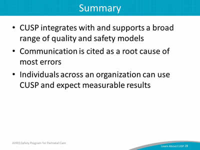 CUSP integrates with and supports a broad range of quality and safety models. Communication is cited as a root cause of most errors. Individuals across an organization can use CUSP and expect measurable results.