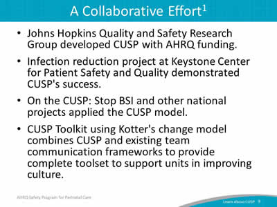 Johns Hopkins Quality and Safety Research Group developed CUSP with AHRQ funding. Infection reduction project at Keystone Center for Patient Safety and Quality demonstrated CUSP's success. On the CUSP: Stop BSI and other national projects applied the CUSP model. CUSP Toolkit using Kotter's change model combines CUSP and existing team communication frameworks to provide complete tool set to support units in improving culture.