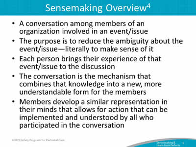 A conversation among members of an organization involved in an event/issue. The purpose is to reduce the ambiguity about the event/issue—literally to make sense of it. Each person brings their experience of that event/issue to the discussion. The conversation is the mechanism that combines that knowledge into a new, more understandable form for the members. Members develop a similar representation in their minds that allows for action that can be implemented and understood by all who participated in the conversation.