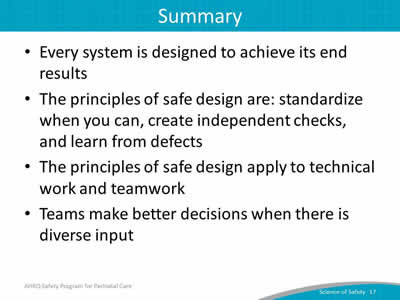 Every system is designed to achieve its end results. The principles of safe design are: standardize when you can, create independent checks, and learn from defects. The principles of safe design apply to technical work and teamwork. Teams make better decisions when there is diverse input.