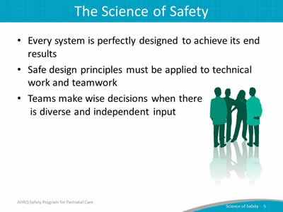 Every system is perfectly designed to achieve its end results. Safe design principles must be applied to technical work and teamwork. Teams make wise decisions when there is diverse and independent input.