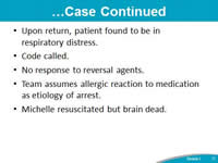 Case Continued. Upon return, patient found to be in respiratory distress. Code called. No response to reversal agents. Team assumes allergic reaction to medication as etiology of arrest. Michelle resuscitated but brain dead.